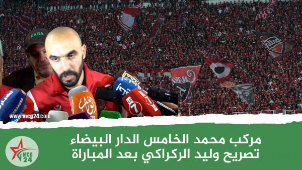 تصريح الركراكي | MCG24 | موقع إلكتروني مغربي شامل متجدد على مدار الساعة مركب محمد الخامس الدارالبيضاء.. تصريح وليد الركراكي بعد المباراة